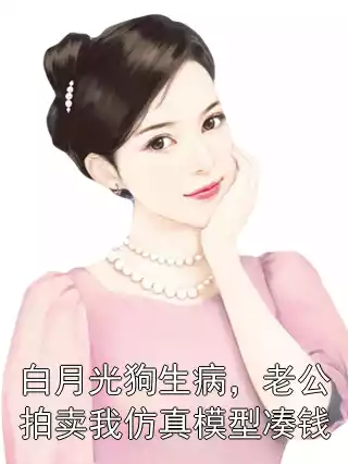 白月光狗生病，老公拍卖我仿真模型凑钱