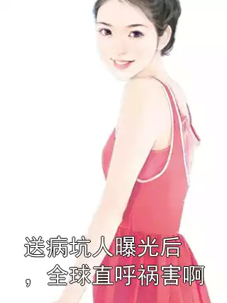 送病坑人曝光后，全球直呼祸害啊小说