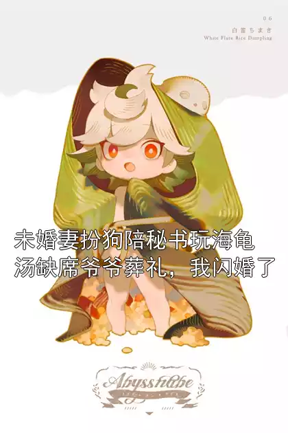 未婚妻扮狗陪秘书玩海龟汤缺席爷爷葬礼，我闪婚了
