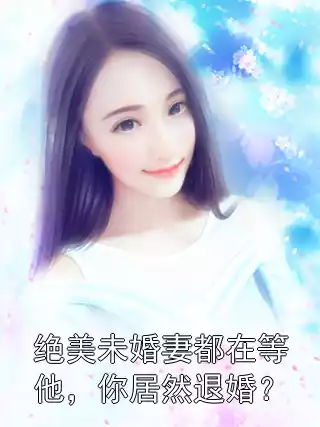 绝美未婚妻都在等他，你居然退婚？小说