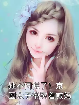 她不伺候了！京圈太子爷哭着喊妈