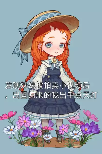 发现妹妹被拍卖小视频后，出国归来的我出手点天灯小说