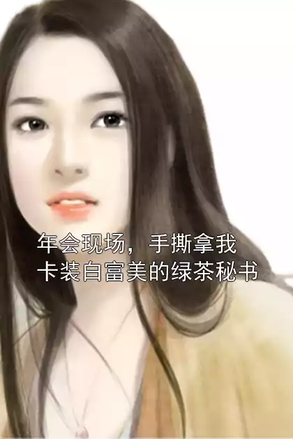 年会现场，手撕拿我卡装白富美的绿茶秘书小说