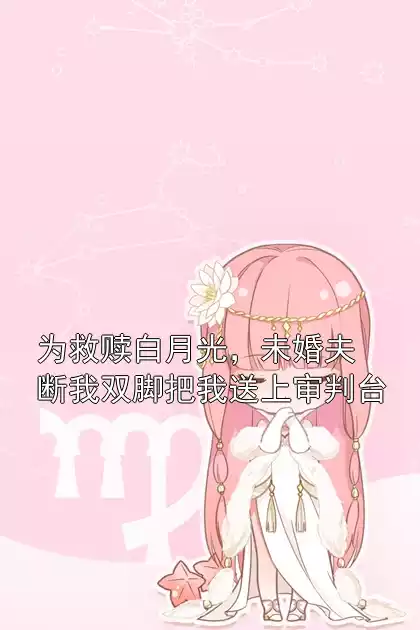为救赎白月光，未婚夫断我双脚把我送上审判台