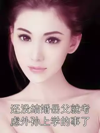 还没结婚岳父就考虑外孙上学的事了小说