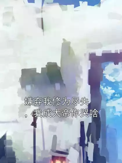 嫌弃我修为尽失，我成大帝你哭啥