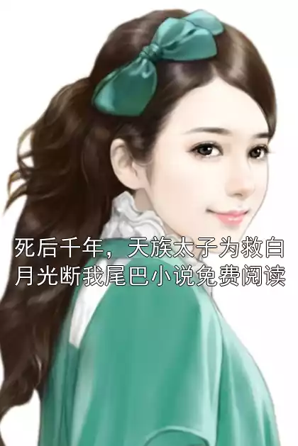 死后千年，天族太子为救白月光断我尾巴小说免费阅读