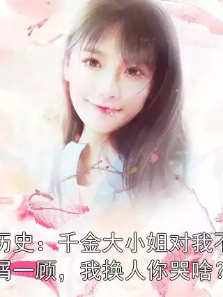 历史：千金大小姐对我不屑一顾，我换人你哭啥？