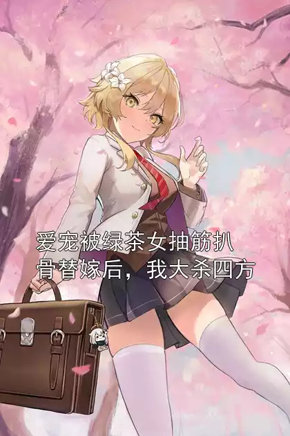 爱宠被绿茶女抽筋扒骨替嫁后，我大杀四方