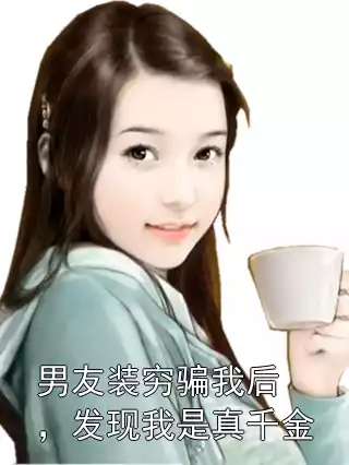 男友装穷骗我后，发现我是真千金