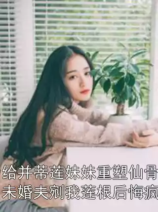为给并蒂莲妹妹重塑仙骨，未婚夫剜我莲根后悔疯了