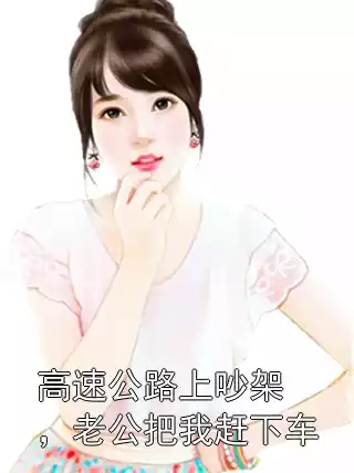 高速公路上吵架，老公把我赶下车小说