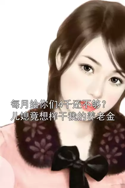 每月给你们4千还不够？儿媳竟想榨干我的养老金