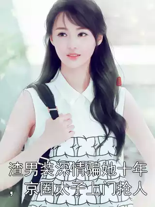 渣男装深情骗她十年，京圈太子上门抢人