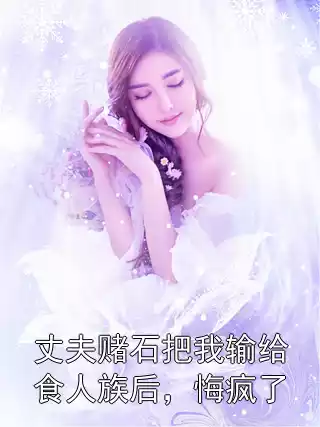 丈夫赌石把我输给食人族后，悔疯了