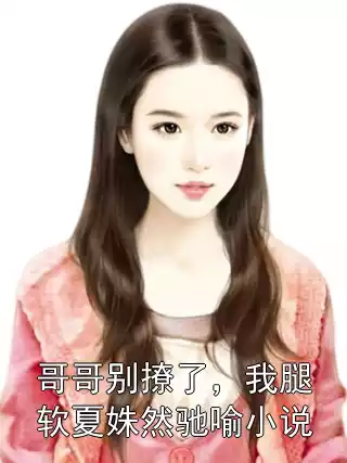 哥哥别撩了，我腿软夏姝然驰喻小说小说