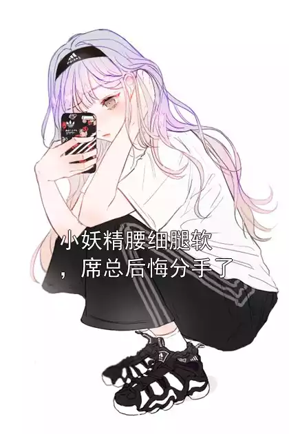 小妖精腰细腿软，席总后悔分手了