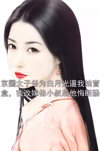 京圈太子爷为白月光逼我抽盲盒，我改嫁他小叔后他悔断肠