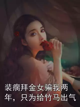 装瘸拜金女骗我两年，只为给竹马出气