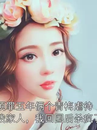 顶罪五年俩个青梅虐待我家人，我回国后杀疯了