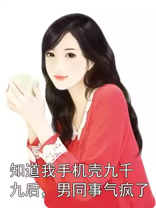 知道我手机壳九千九后，男同事气疯了小说