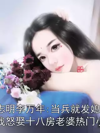 李志明李万年:当兵就发媳妇？我怒娶十八房老婆热门小说